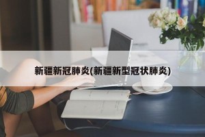 新疆新冠肺炎(新疆新型冠状肺炎)