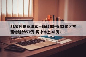 31省区市新增本土确诊68例(31省区市新增确诊57例 其中本土38例)