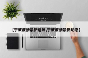 【宁波疫情最新进展,宁波疫情最新动态】
