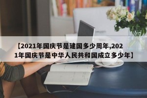 【2021年国庆节是建国多少周年,2021年国庆节是中华人民共和国成立多少年】