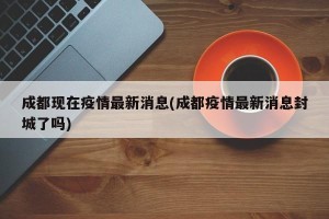 成都现在疫情最新消息(成都疫情最新消息封城了吗)