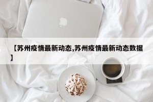 【苏州疫情最新动态,苏州疫情最新动态数据】