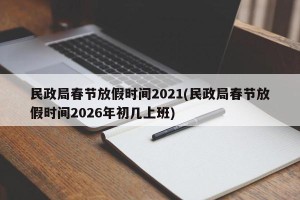 民政局春节放假时间2021(民政局春节放假时间2026年初几上班)