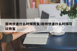 郑州快递什么时候恢复/郑州快递什么时候可以恢复
