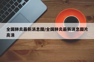 全国肺炎最新消息图/全国肺炎最新消息图片高清
