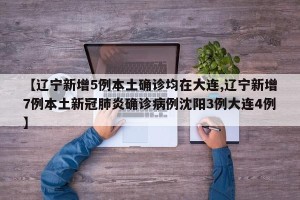 【辽宁新增5例本土确诊均在大连,辽宁新增7例本土新冠肺炎确诊病例沈阳3例大连4例】