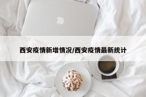 西安疫情新增情况/西安疫情最新统计