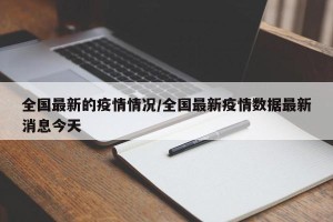 全国最新的疫情情况/全国最新疫情数据最新消息今天