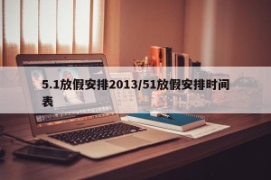 5.1放假安排2013/51放假安排时间表