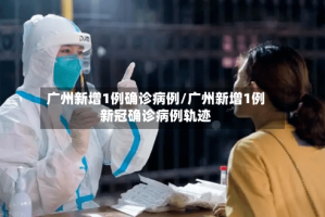 广州新增1例确诊病例/广州新增1例新冠确诊病例轨迹