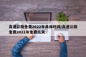 高速公路免费2022年具体时间/高速公路免费2021年免费几天