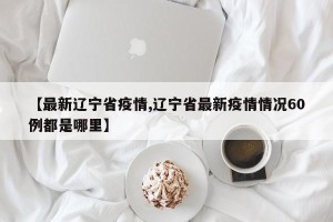 【最新辽宁省疫情,辽宁省最新疫情情况60例都是哪里】