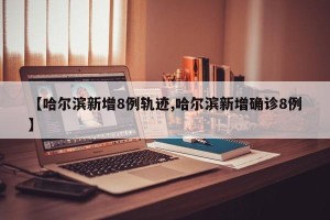 【哈尔滨新增8例轨迹,哈尔滨新增确诊8例】