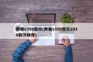 奔驰s350报价(奔驰s350报价2010款冷缺夜)