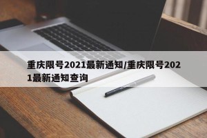 重庆限号2021最新通知/重庆限号2021最新通知查询