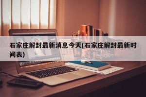 石家庄解封最新消息今天(石家庄解封最新时间表)