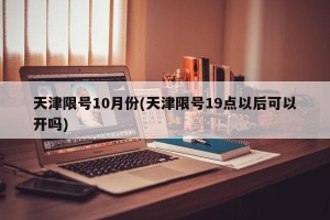 天津限号10月份(天津限号19点以后可以开吗)
