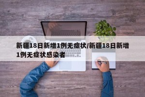 新疆18日新增1例无症状/新疆18日新增1例无症状感染者