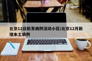 北京12日新发病例活动小区/北京12月新增本土病例