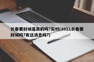 长春要封城是真的吗?实时(2021长春要封城吗?有这消息吗?)