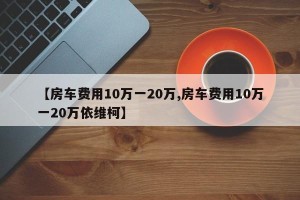 【房车费用10万一20万,房车费用10万一20万依维柯】