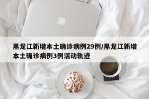 黑龙江新增本土确诊病例29例/黑龙江新增本土确诊病例3例活动轨迹