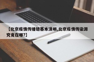 【北京疫情传播链基本清晰,北京疫情传染源究竟在哪?】
