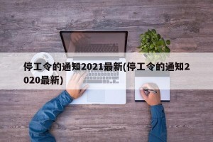 停工令的通知2021最新(停工令的通知2020最新)
