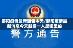 邵阳疫情最新通告今天/邵阳疫情最新消息今天新增一人是哪里的