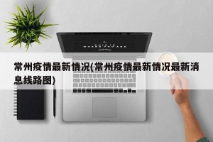 常州疫情最新情况(常州疫情最新情况最新消息线路图)