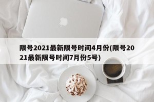 限号2021最新限号时间4月份(限号2021最新限号时间7月份5号)