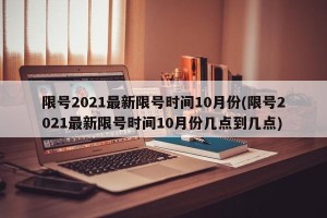 限号2021最新限号时间10月份(限号2021最新限号时间10月份几点到几点)