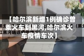【哈尔滨新增1例确诊曾乘火车到黑河,哈尔滨火车疫情车次】