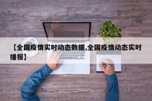 【全国疫情实时动态数据,全国疫情动态实时播报】