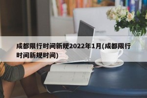 成都限行时间新规2022年1月(成都限行时间新规时间)