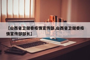 【山西省卫健委疫情宣传部,山西省卫健委疫情宣传部部长】