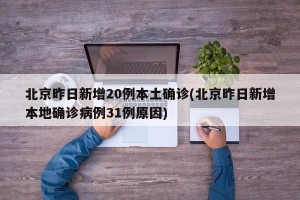 北京昨日新增20例本土确诊(北京昨日新增本地确诊病例31例原因)