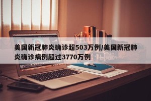 美国新冠肺炎确诊超503万例/美国新冠肺炎确诊病例超过3770万例