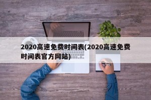 2020高速免费时间表(2020高速免费时间表官方网站)