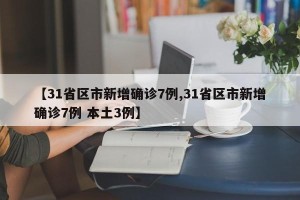 【31省区市新增确诊7例,31省区市新增确诊7例 本土3例】