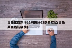 青岛莱西新增12例确诊63例无症状(青岛莱西最新疫情)