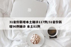 31省份新增本土确诊117例/31省份新增96例确诊 本土81例