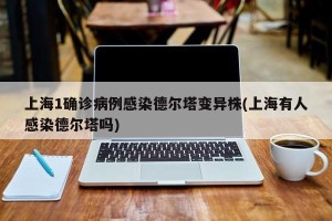 上海1确诊病例感染德尔塔变异株(上海有人感染德尔塔吗)