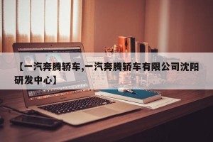 【一汽奔腾轿车,一汽奔腾轿车有限公司沈阳研发中心】