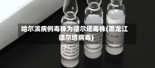 哈尔滨病例毒株为德尔塔毒株(黑龙江德尔塔病毒)-第3张图片