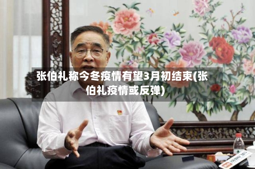 张伯礼称今冬疫情有望3月初结束(张伯礼疫情或反弹)-第1张图片