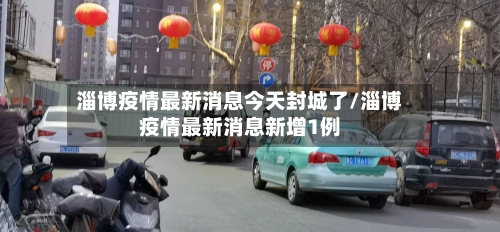 淄博疫情最新消息今天封城了/淄博疫情最新消息新增1例-第2张图片