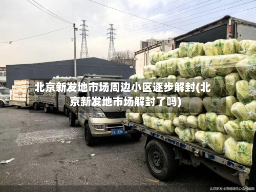 北京新发地市场周边小区逐步解封(北京新发地市场解封了吗)-第2张图片