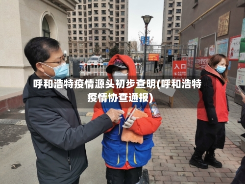 呼和浩特疫情源头初步查明(呼和浩特疫情协查通报)-第1张图片
