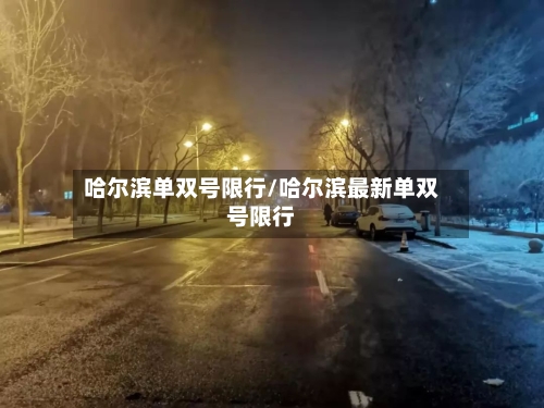 哈尔滨单双号限行/哈尔滨最新单双号限行-第1张图片